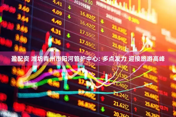 盈配资 潍坊青州市阳河管护中心: 多点发力 迎接旅游高峰
