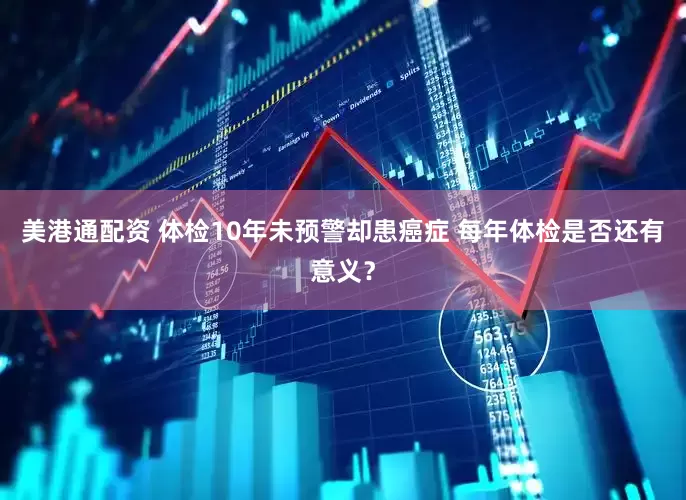 美港通配资 体检10年未预警却患癌症 每年体检是否还有意义？