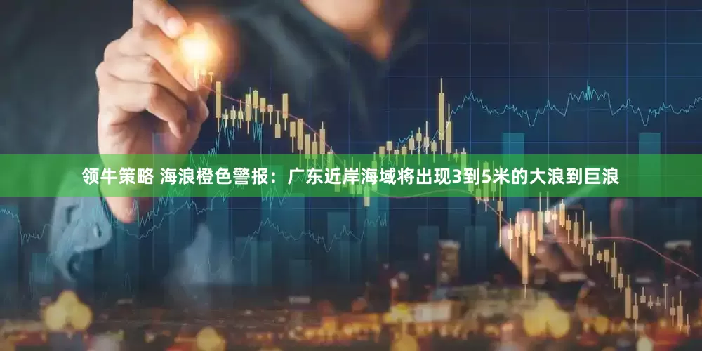 领牛策略 海浪橙色警报：广东近岸海域将出现3到5米的大浪到巨浪
