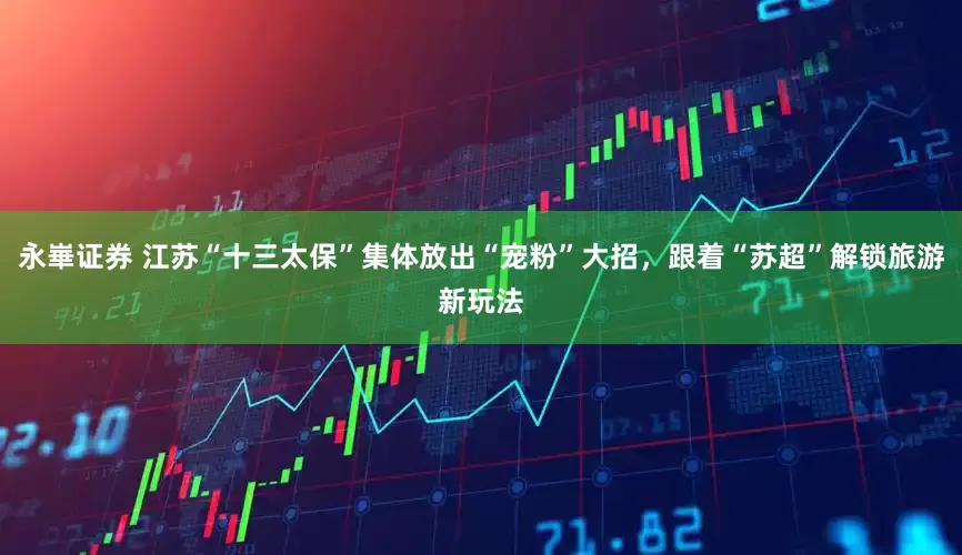 永崋证券 江苏“十三太保”集体放出“宠粉”大招，跟着“苏超”解锁旅游新玩法
