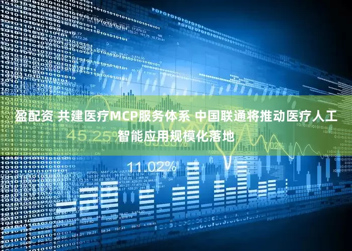 盈配资 共建医疗MCP服务体系 中国联通将推动医疗人工智能应用规模化落地