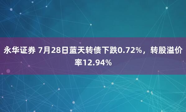 永华证券 7月28日蓝天转债下跌0.72%，转股溢价率12.94%
