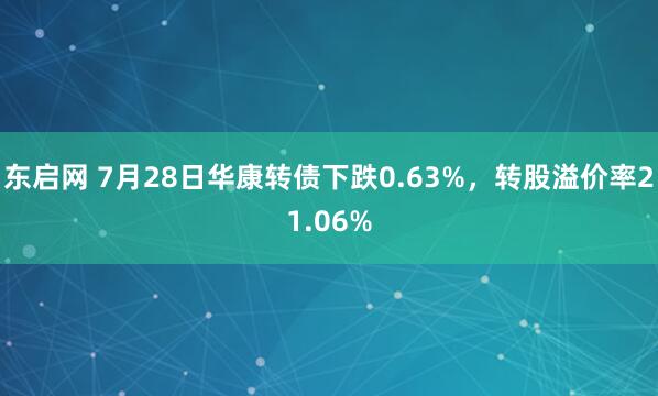 东启网 7月28日华康转债下跌0.63%，转股溢价率21.06%