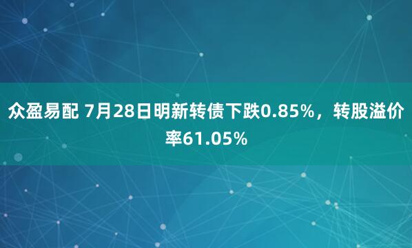 众盈易配 7月28日明新转债下跌0.85%，转股溢价率61.05%