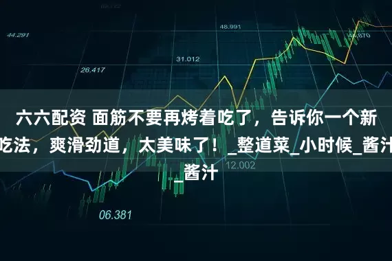 六六配资 面筋不要再烤着吃了，告诉你一个新吃法，爽滑劲道，太美味了！_整道菜_小时候_酱汁