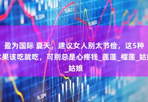 盈为国际 夏天，建议女人别太节俭，这5种水果该吃就吃，可别总是心疼钱_莲蓬_榴莲_姑娘