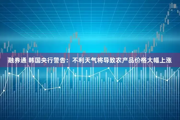 融券通 韩国央行警告：不利天气将导致农产品价格大幅上涨