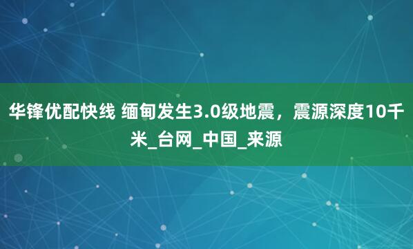 华锋优配快线 缅甸发生3.0级地震，震源深度10千米_台网_中国_来源