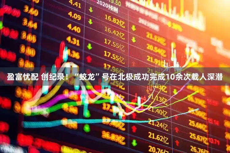 盈富忧配 创纪录！“蛟龙”号在北极成功完成10余次载人深潜