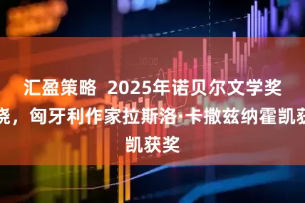 汇盈策略  2025年诺贝尔文学奖揭晓，匈牙利作家拉斯洛·卡撒兹纳霍凯获奖