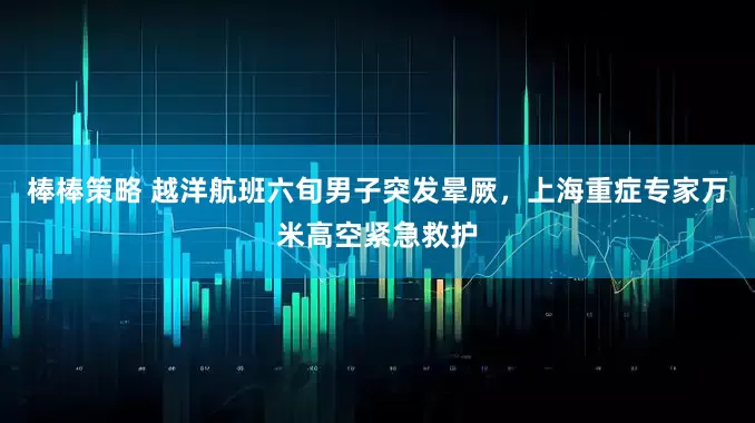 棒棒策略 越洋航班六旬男子突发晕厥，上海重症专家万米高空紧急救护