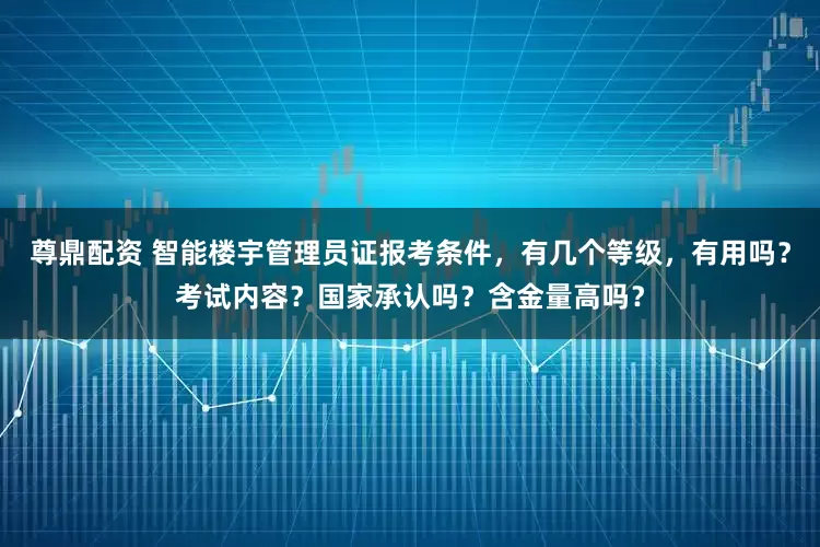 尊鼎配资 智能楼宇管理员证报考条件,有几个等级,有用吗?考试内容?国家承认吗?含金量高吗?