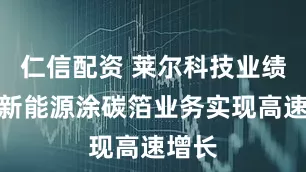 仁信配资 莱尔科技业绩会:新能源涂碳箔业务实现高速增长