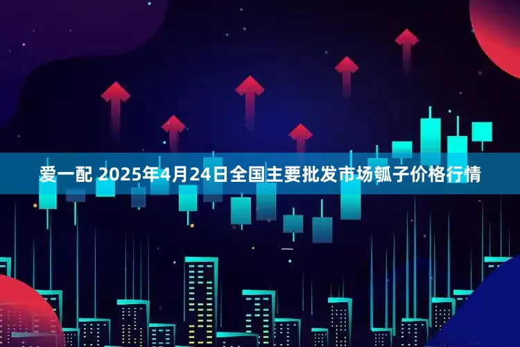爱一配 2025年4月24日全国主要批发市场瓠子价格行情