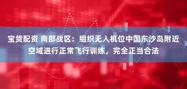 宝货配资 南部战区：组织无人机位中国东沙岛附近空域进行正常飞行训练，完全正当合法