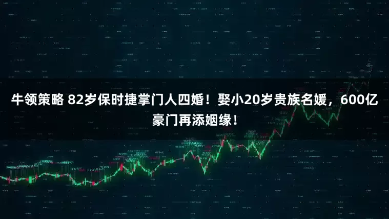 牛领策略 82岁保时捷掌门人四婚！娶小20岁贵族名媛，600亿豪门再添姻缘！