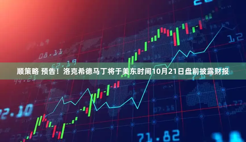 顺策略 预告！洛克希德马丁将于美东时间10月21日盘前披露财报