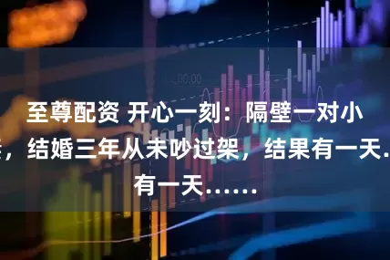 至尊配资 开心一刻:隔壁一对小夫妻,结婚三年从未吵过架,结果有一天……