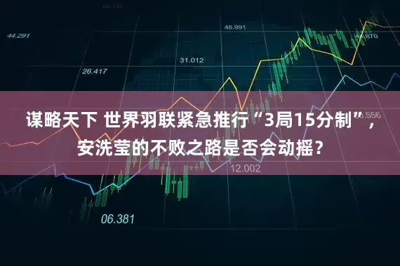 谋略天下 世界羽联紧急推行“3局15分制”，安洗莹的不败之路是否会动摇？