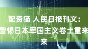 配资猫 人民日报刊文：警惕日本军国主义卷土重来