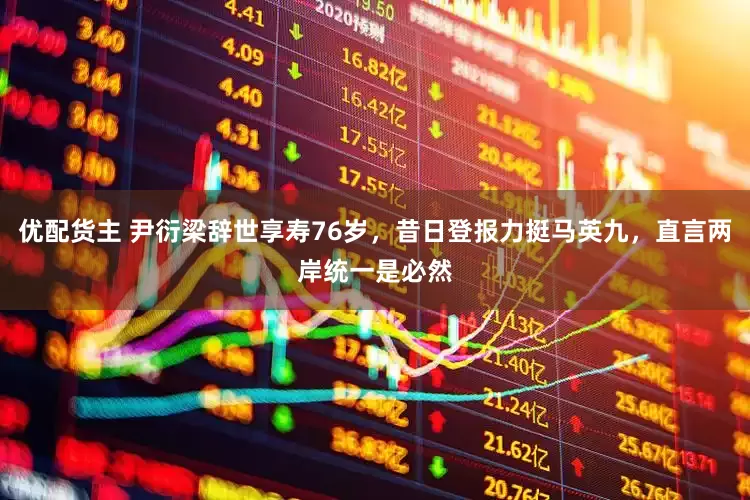 优配货主 尹衍梁辞世享寿76岁，昔日登报力挺马英九，直言两岸统一是必然