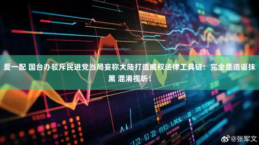 爱一配 国台办驳斥民进党当局妄称大陆打造威权法律工具链：完全是造谣抹黑 混淆视听！