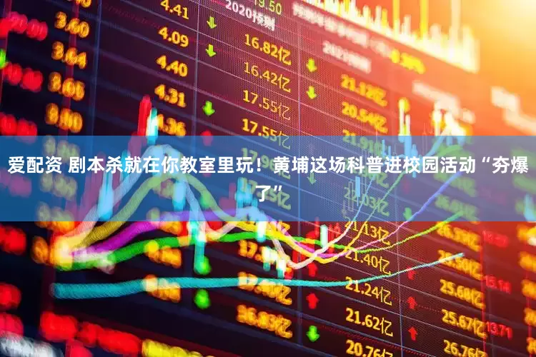 爱配资 剧本杀就在你教室里玩！黄埔这场科普进校园活动“夯爆了”