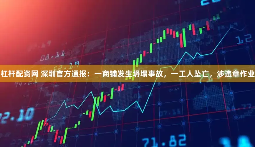 杠杆配资网 深圳官方通报：一商铺发生坍塌事故，一工人坠亡，涉违章作业